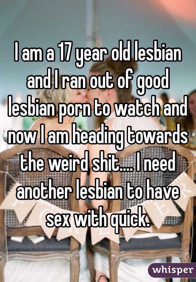 Weird Shit Porn - I am a 17 year old lesbian and I ran out of good lesbian porn to