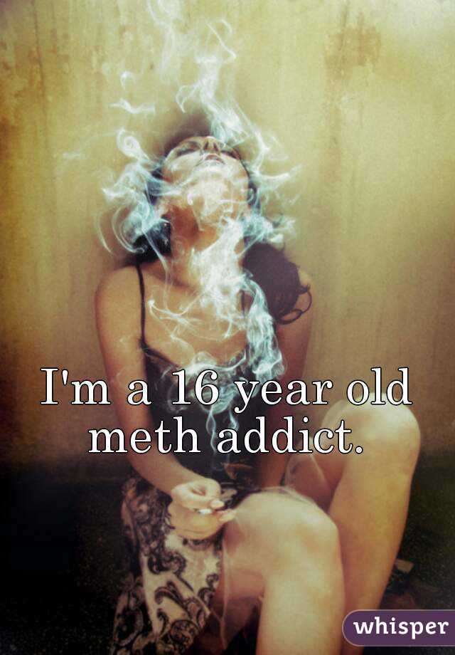 I'm a 16 year old meth addict. 