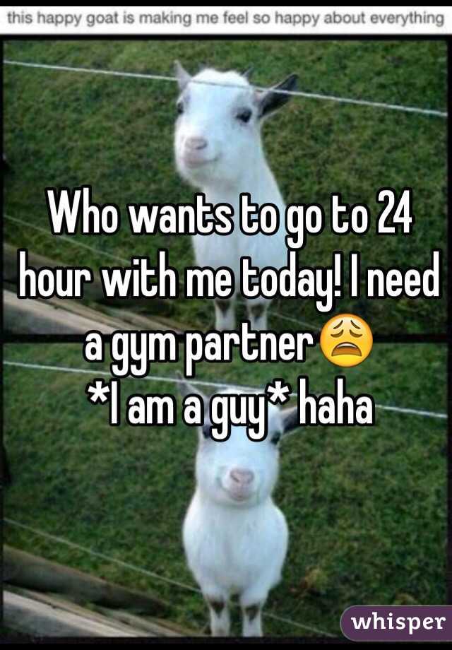 Who wants to go to 24 hour with me today! I need a gym partner😩 
*I am a guy* haha