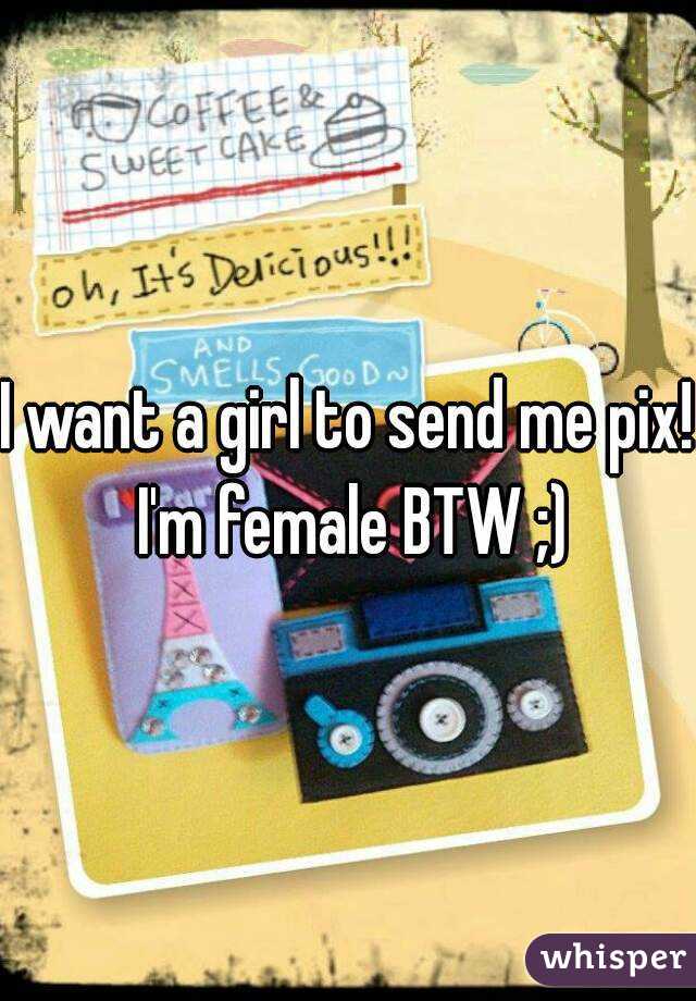 I want a girl to send me pix! I'm female BTW ;)