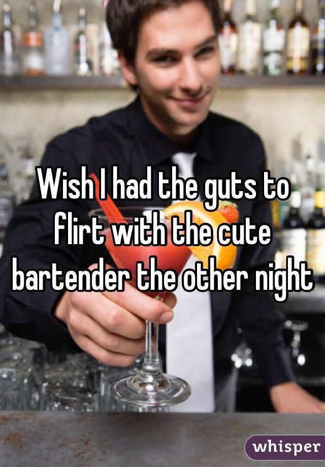 Wish I had the guts to flirt with the cute bartender the other night 