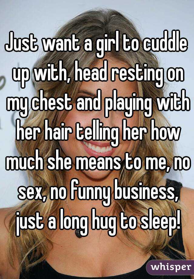 Just want a girl to cuddle up with, head resting on my chest and playing with her hair telling her how much she means to me, no sex, no funny business, just a long hug to sleep!
