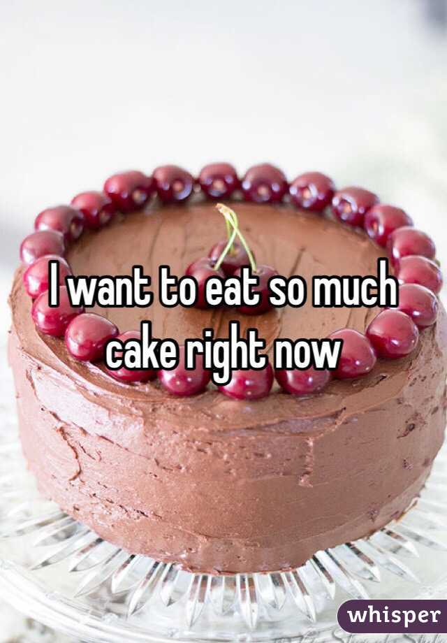 I want to eat so much cake right now