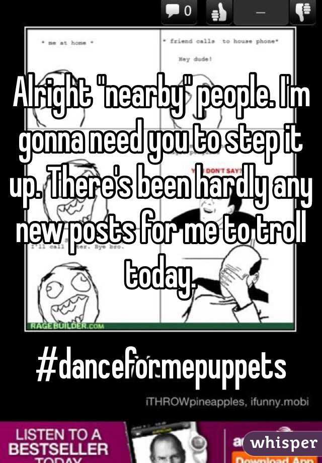Alright "nearby" people. I'm gonna need you to step it up. There's been hardly any new posts for me to troll today. 

#danceformepuppets