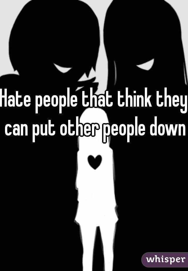 Hate people that think they can put other people down 