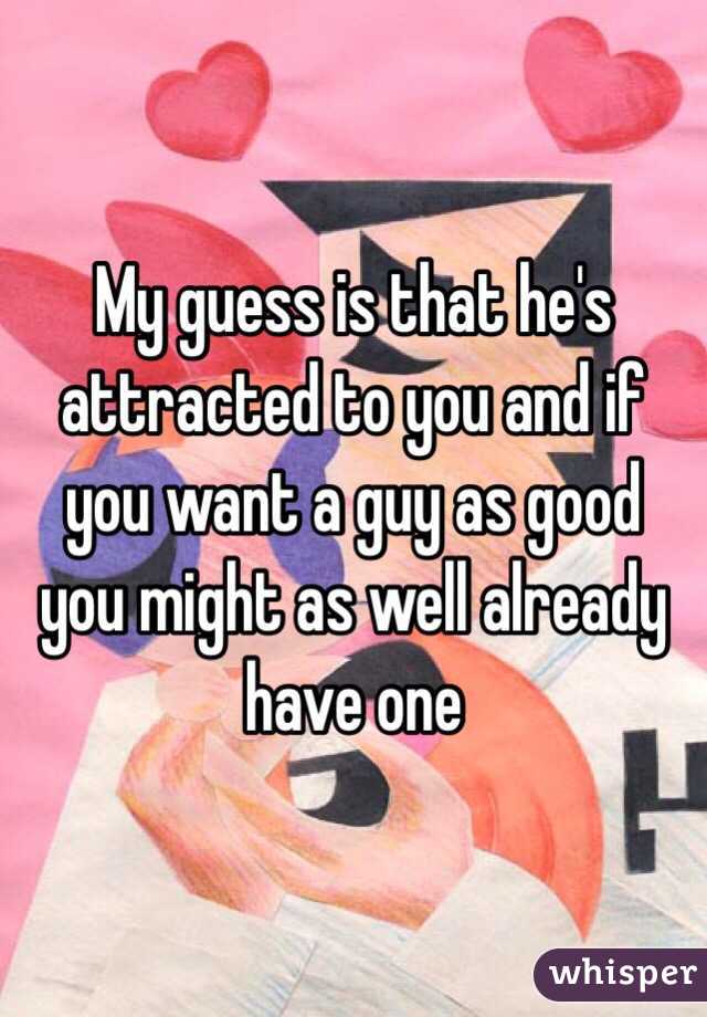 My guess is that he's attracted to you and if you want a guy as good you might as well already have one