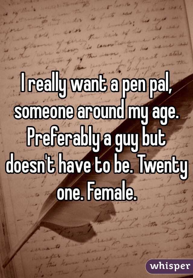 I really want a pen pal, someone around my age. Preferably a guy but doesn't have to be. Twenty one. Female. 