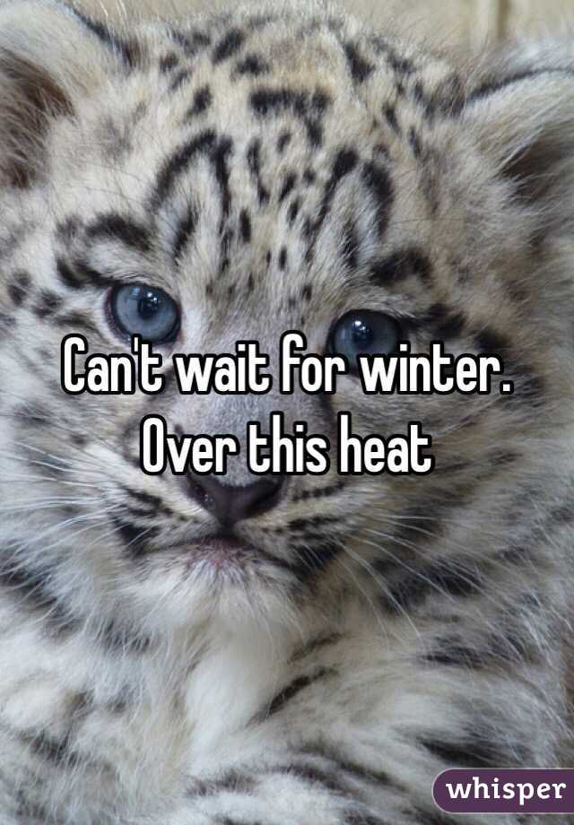 Can't wait for winter. Over this heat