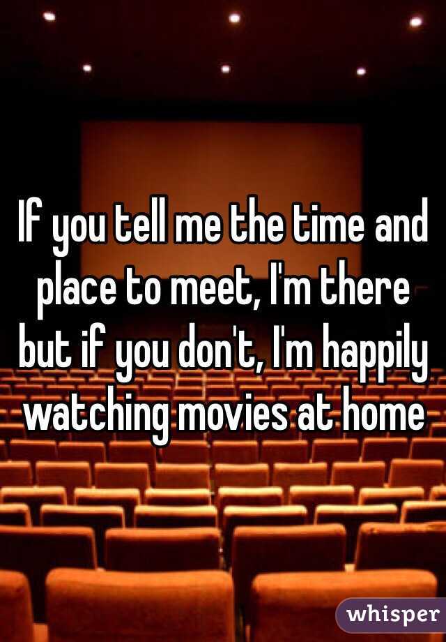 If you tell me the time and place to meet, I'm there but if you don't, I'm happily watching movies at home 