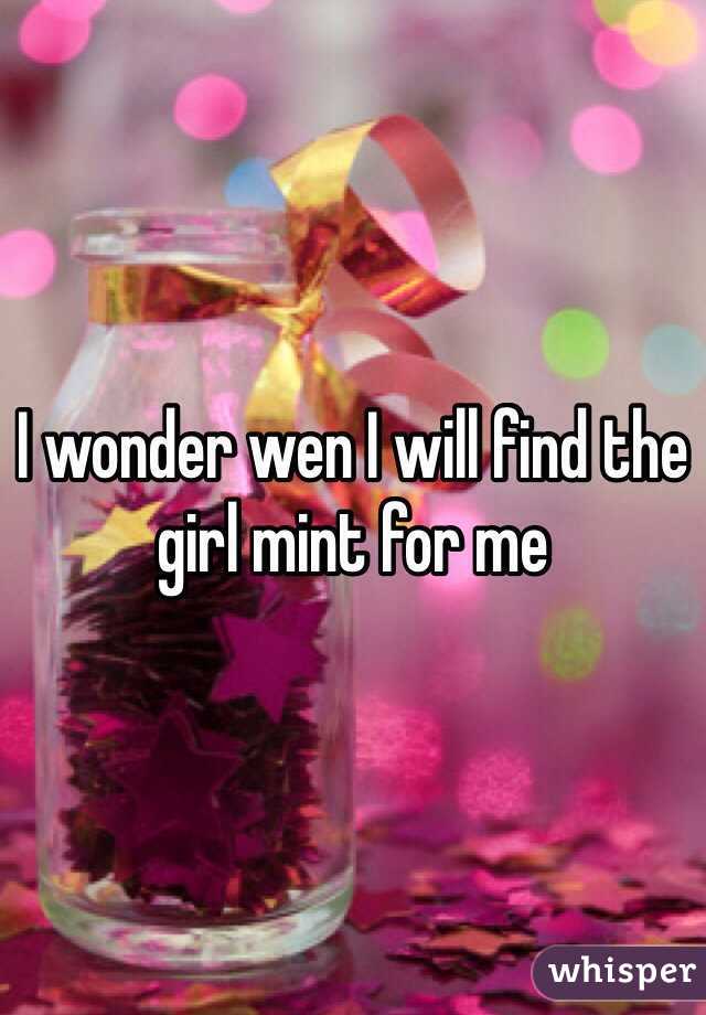 I wonder wen I will find the girl mint for me