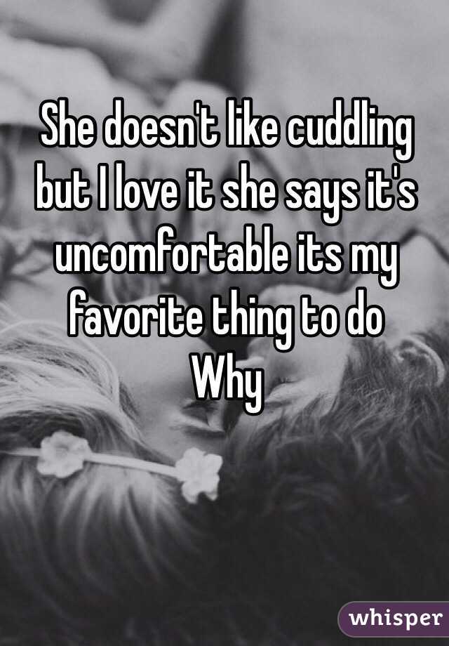 She doesn't like cuddling but I love it she says it's uncomfortable its my favorite thing to do 
Why 