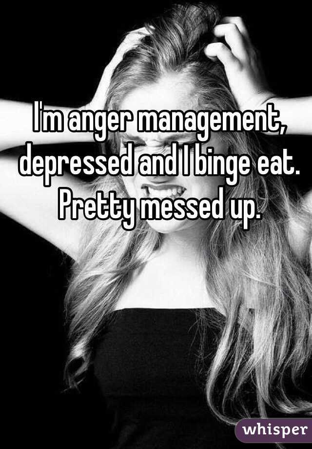 I'm anger management, depressed and I binge eat.
Pretty messed up.