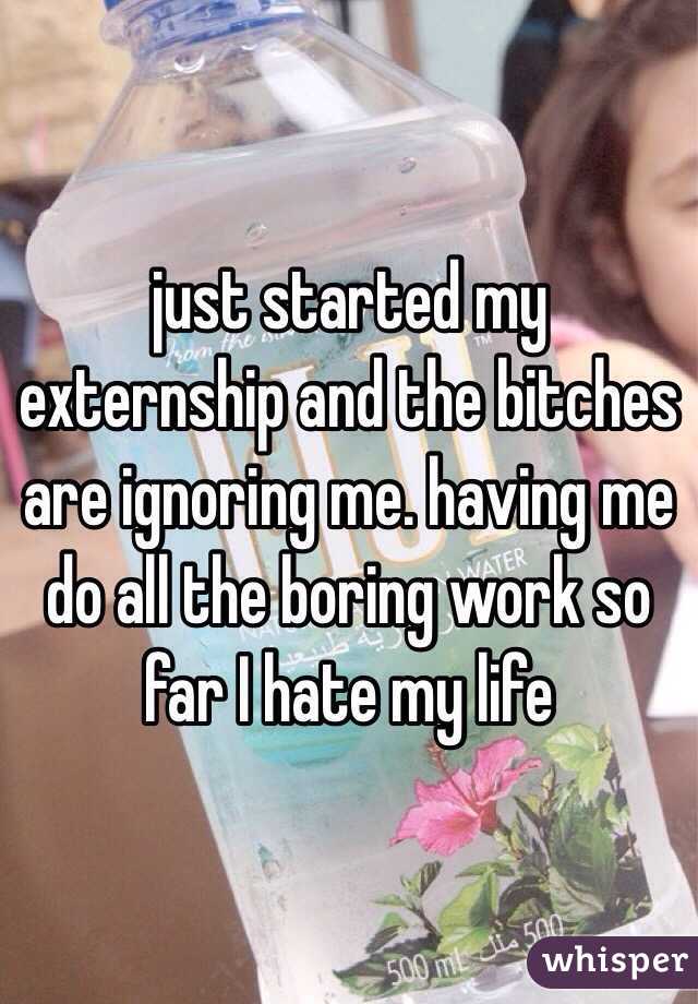 just started my externship and the bitches are ignoring me. having me do all the boring work so far I hate my life 