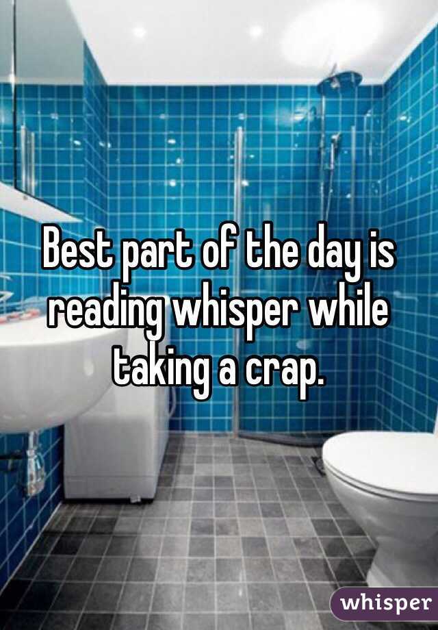 Best part of the day is reading whisper while taking a crap.