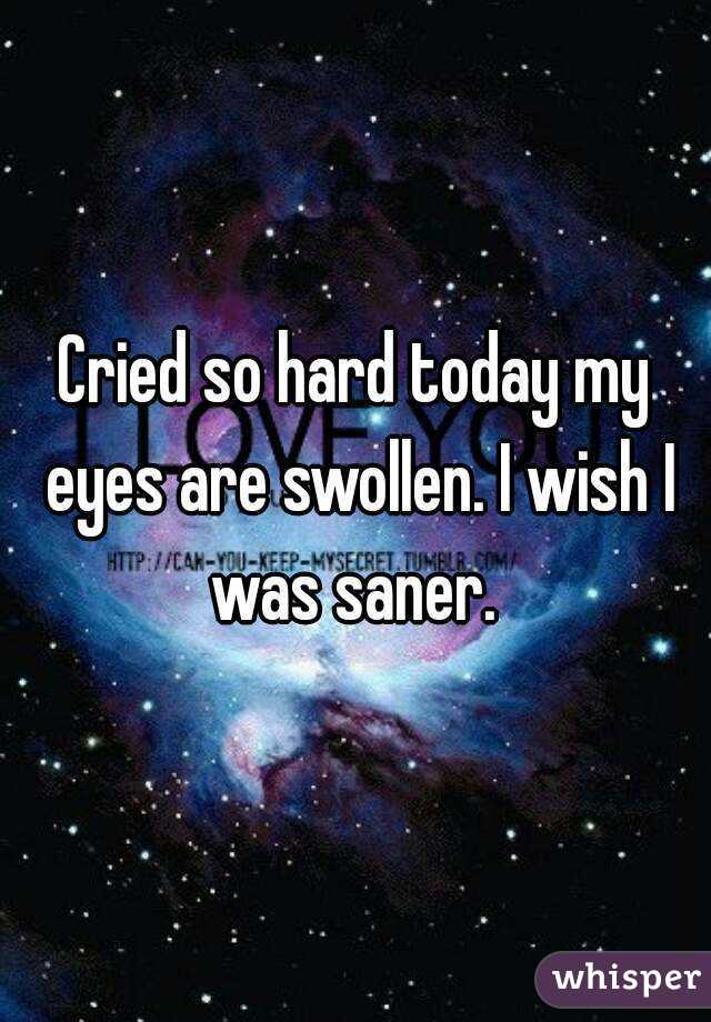 Cried so hard today my eyes are swollen. I wish I was saner. 