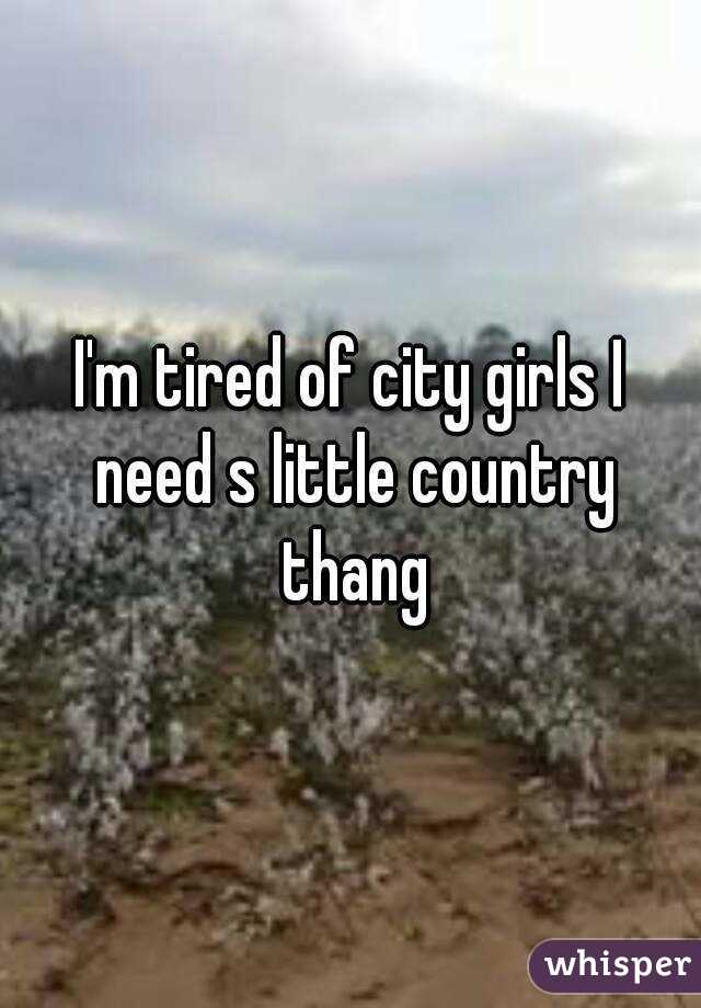 I'm tired of city girls I need s little country thang
