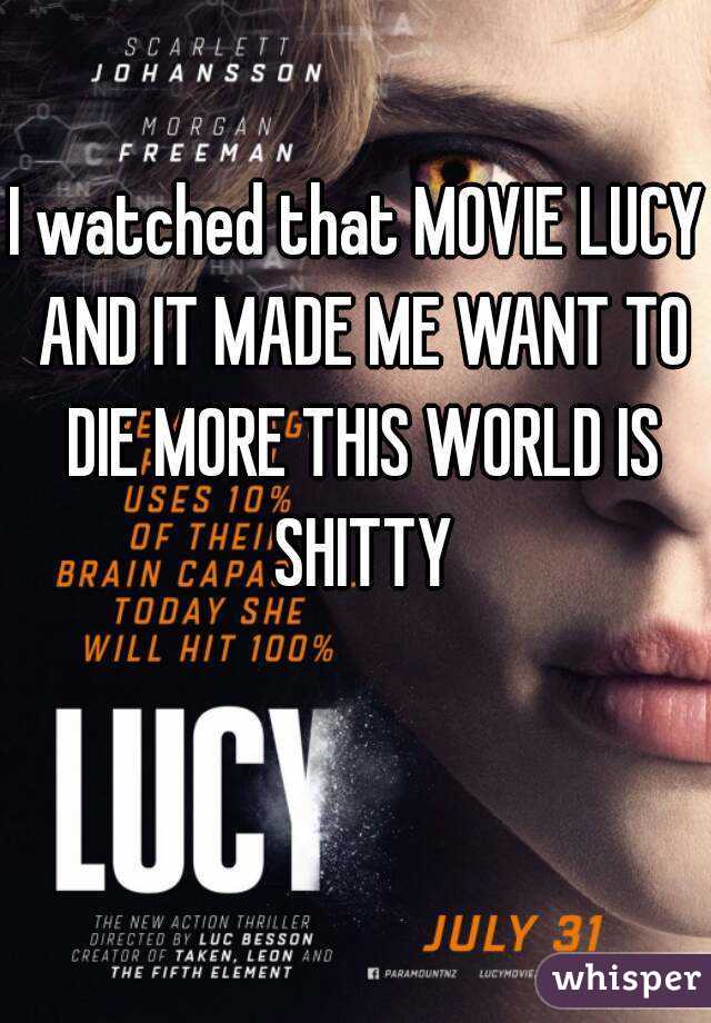 I watched that MOVIE LUCY AND IT MADE ME WANT TO DIE MORE THIS WORLD IS SHITTY