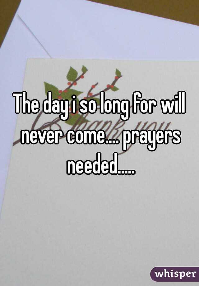 The day i so long for will never come.... prayers needed.....