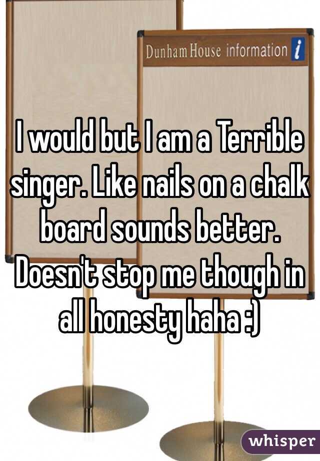 I would but I am a Terrible singer. Like nails on a chalk board sounds better. Doesn't stop me though in all honesty haha :)