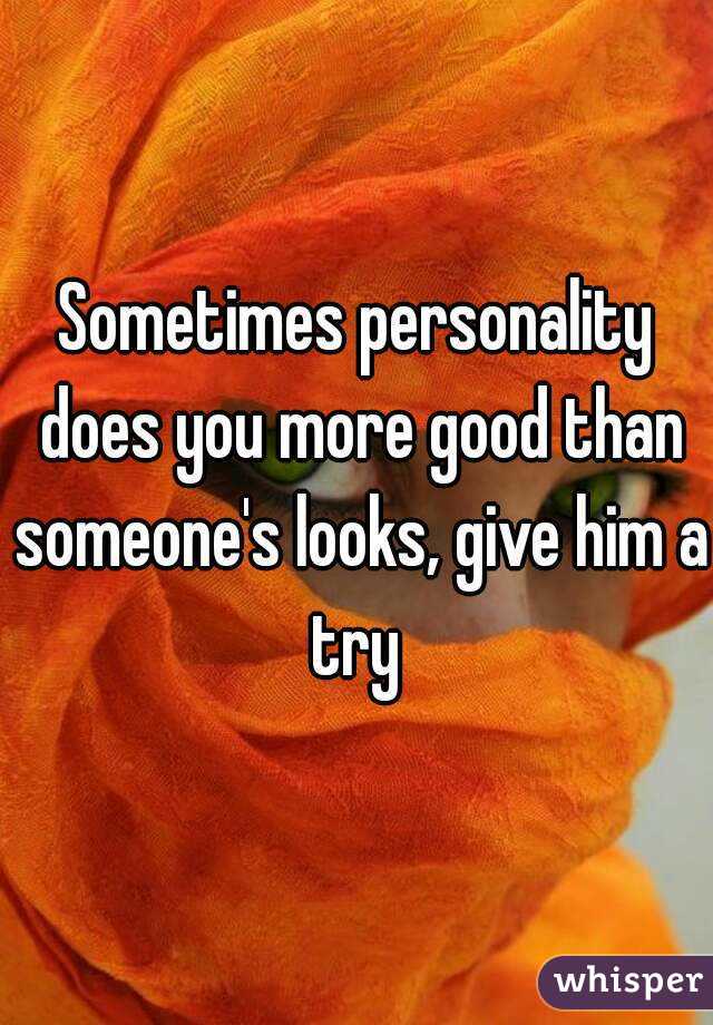 Sometimes personality does you more good than someone's looks, give him a try 