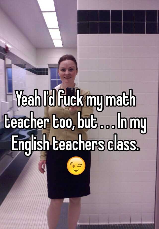 Yeah Id Fuck My Math Teacher Too But In My English Teachers Class 😉 