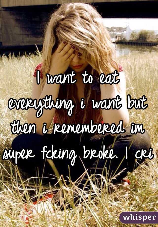 I want to eat everything i want but then i remembered im super fcking broke. I cri