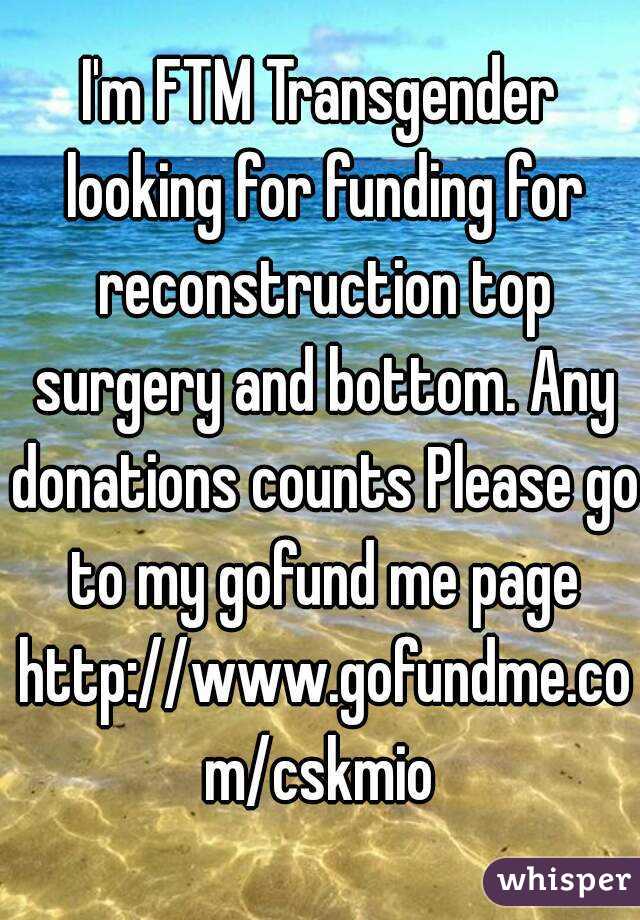 I'm FTM Transgender looking for funding for reconstruction top surgery and bottom. Any donations counts Please go to my gofund me page http://www.gofundme.com/cskmio