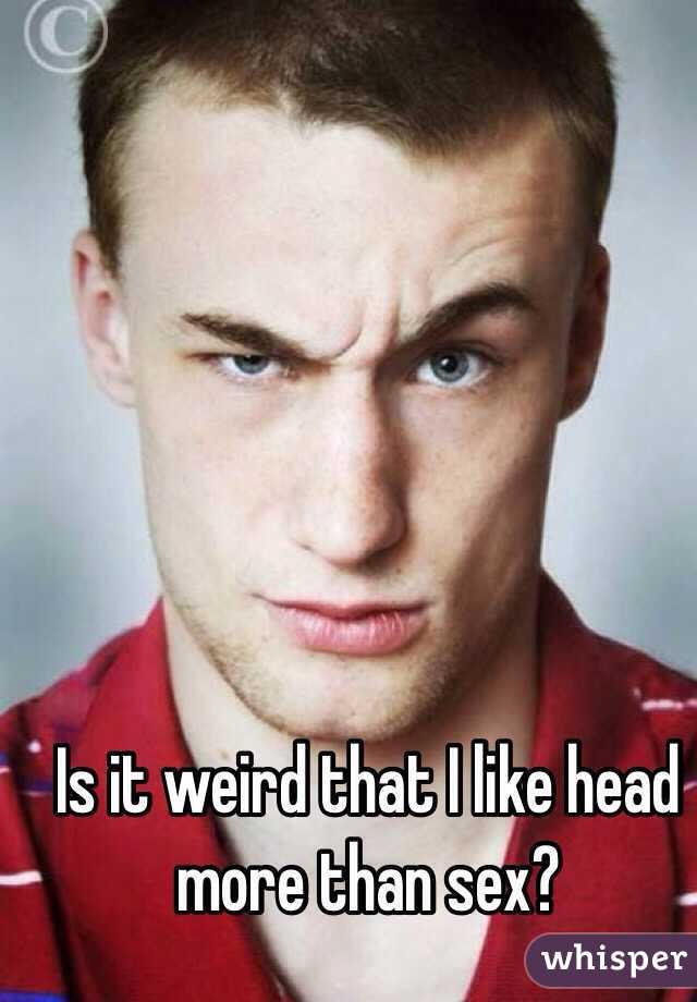 Is it weird that I like head more than sex? 