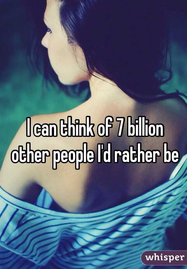 I can think of 7 billion other people I'd rather be