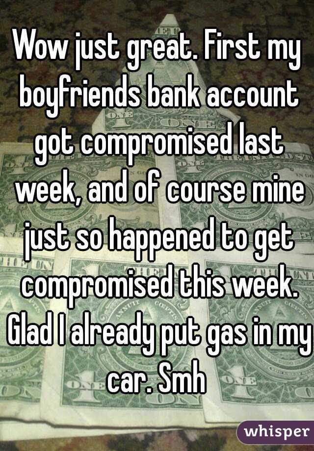 Wow just great. First my boyfriends bank account got compromised last week, and of course mine just so happened to get compromised this week. Glad I already put gas in my car. Smh 