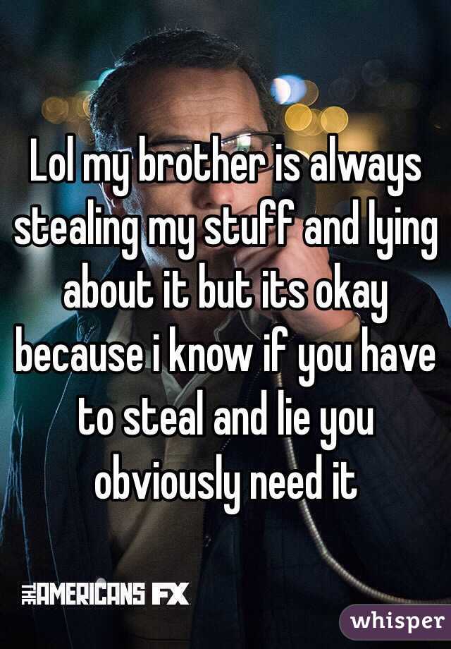 Lol my brother is always stealing my stuff and lying about it but its okay because i know if you have to steal and lie you obviously need it 