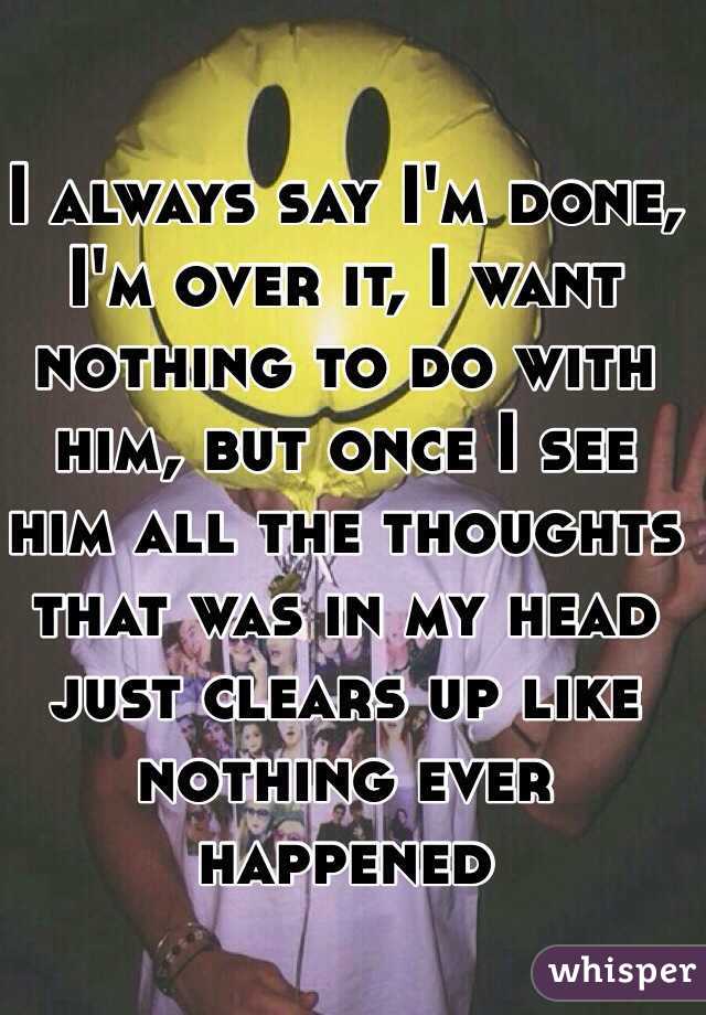 I always say I'm done, I'm over it, I want nothing to do with him, but once I see him all the thoughts that was in my head just clears up like nothing ever happened