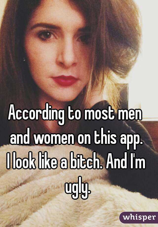 According to most men 
and women on this app.
I look like a bitch. And I'm ugly.
