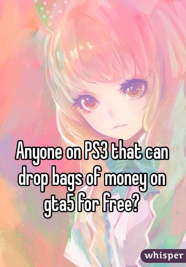 Anyone on PS3 that can drop bags of money on gta5 for free? 