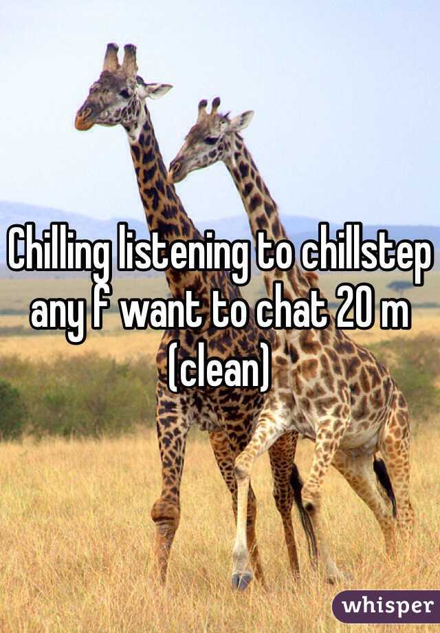 Chilling listening to chillstep any f want to chat 20 m (clean)