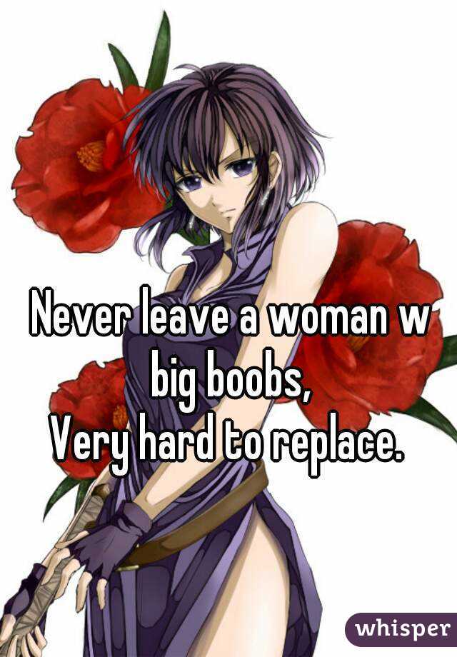 Never leave a woman w big boobs, 
Very hard to replace. 