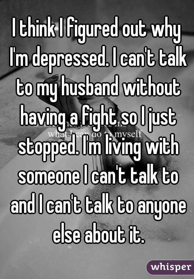 I Think I Figured Out Why I M Depressed I Can T Talk To My Husband