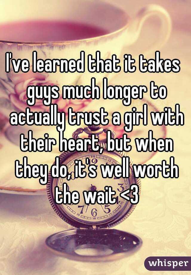 I've learned that it takes  guys much longer to actually trust a girl with their heart, but when they do, it's well worth the wait <3
