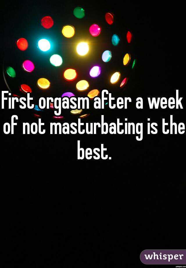 First orgasm after a week of not masturbating is the best.