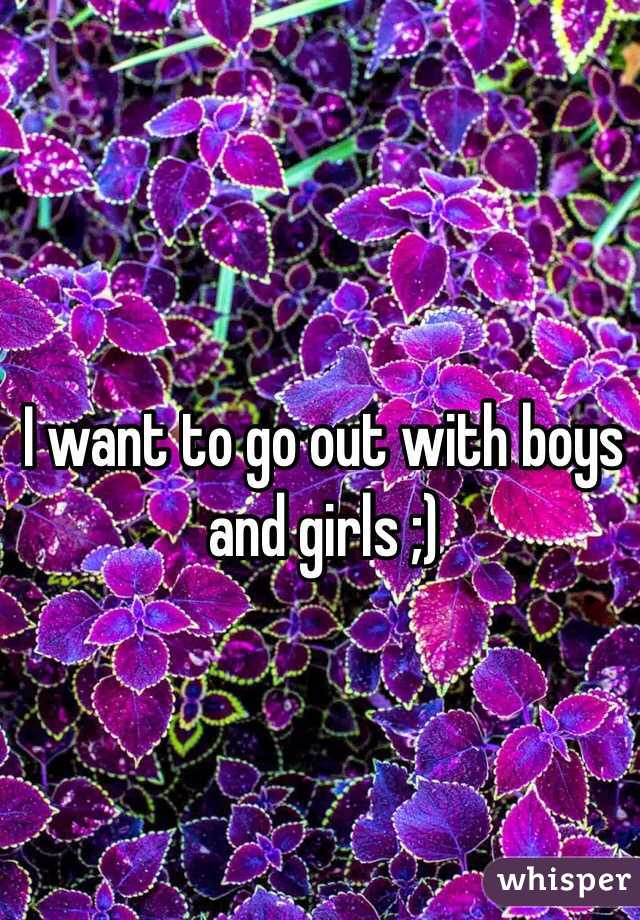 I want to go out with boys and girls ;)
