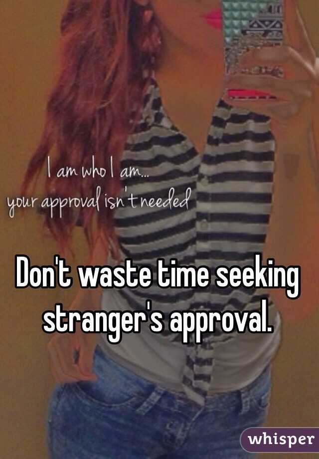 Don't waste time seeking stranger's approval. 