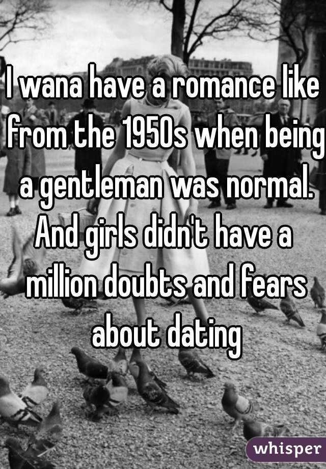 I wana have a romance like from the 1950s when being a gentleman was normal.
And girls didn't have a million doubts and fears about dating