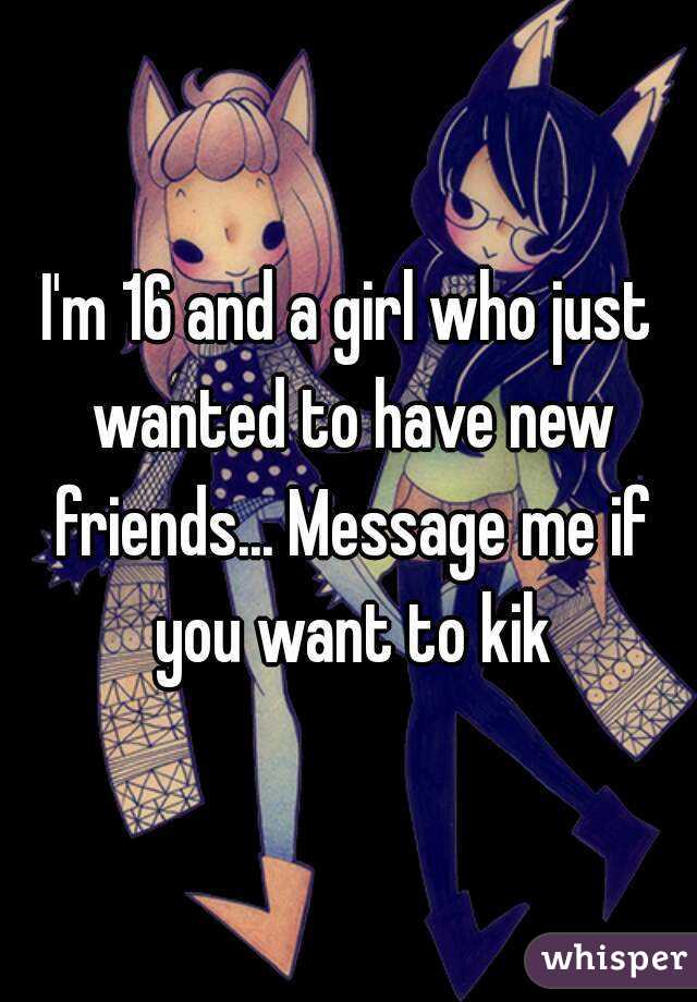 I'm 16 and a girl who just wanted to have new friends... Message me if you want to kik
