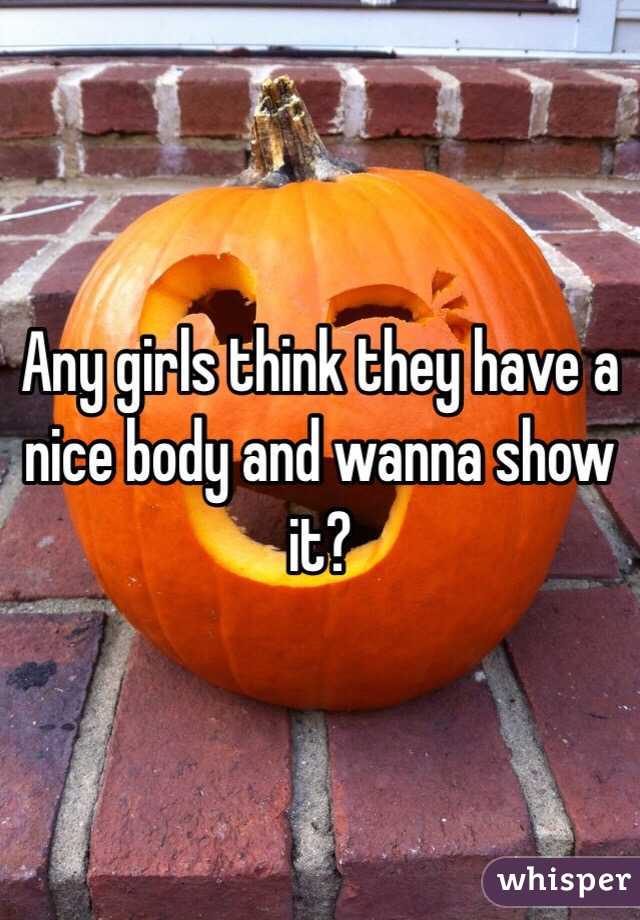 Any girls think they have a nice body and wanna show it?
