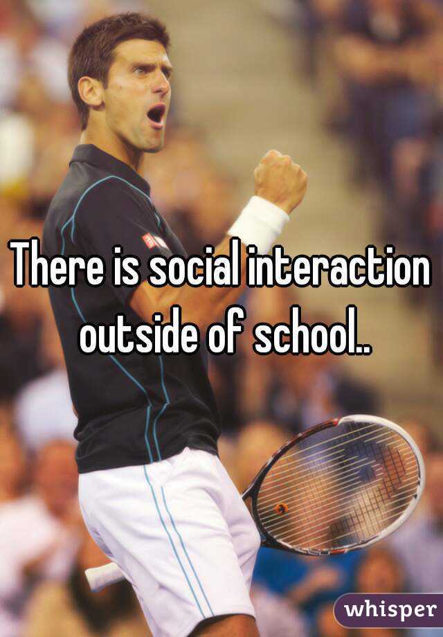 There is social interaction outside of school..