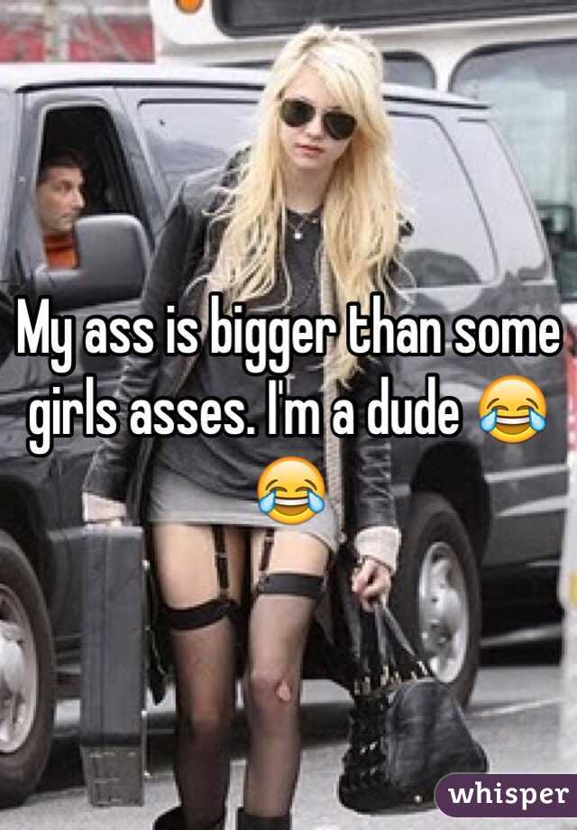 My ass is bigger than some girls asses. I'm a dude 😂😂