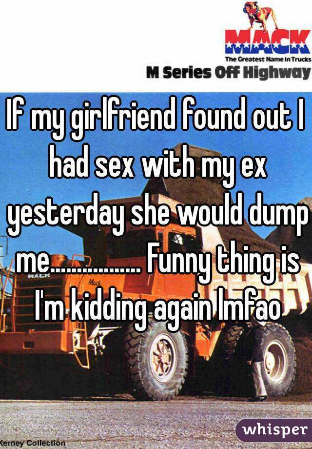 If my girlfriend found out I had sex with my ex yesterday she would dump me................. Funny thing is I'm kidding again lmfao