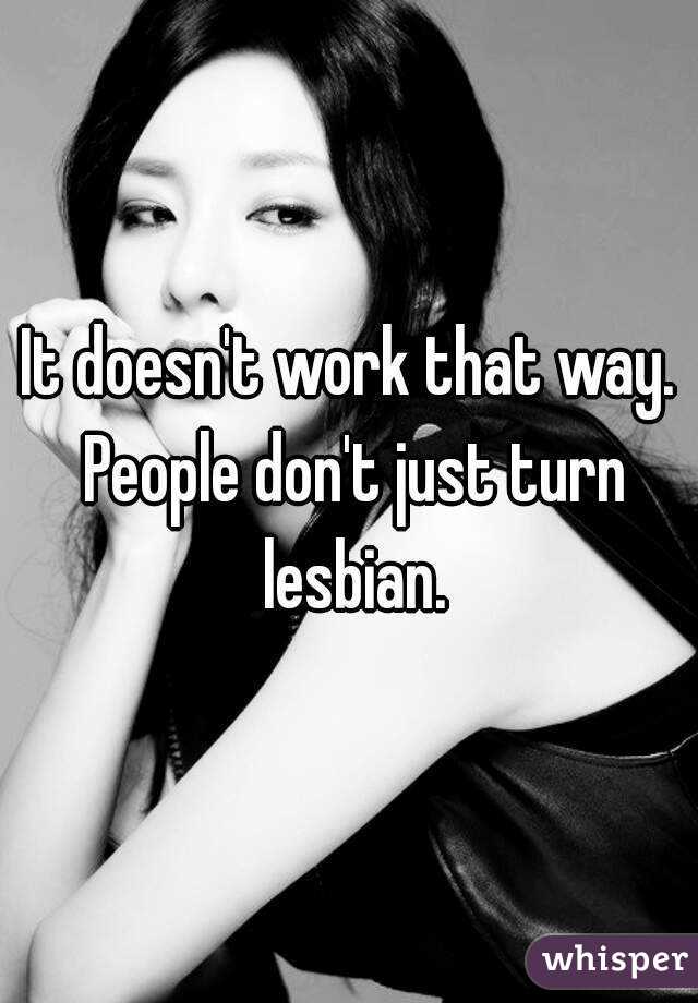 It doesn't work that way. People don't just turn lesbian.