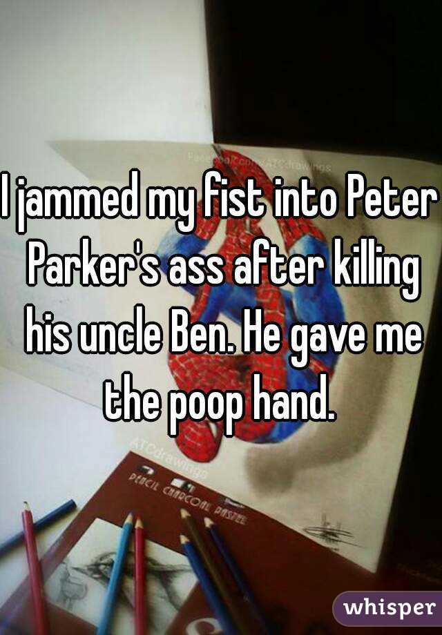 I jammed my fist into Peter Parker's ass after killing his uncle Ben. He gave me the poop hand. 