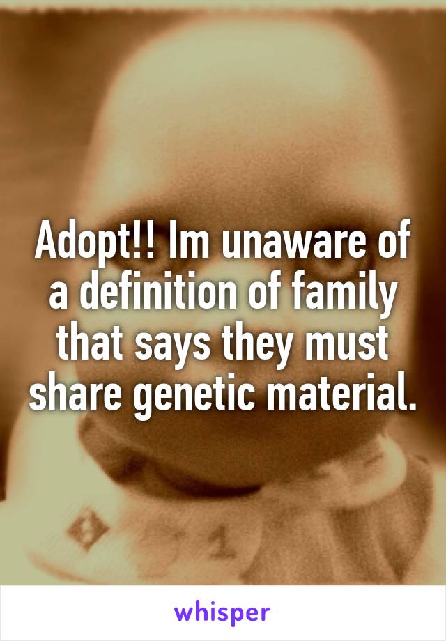 Adopt!! Im unaware of a definition of family that says they must share genetic material.
